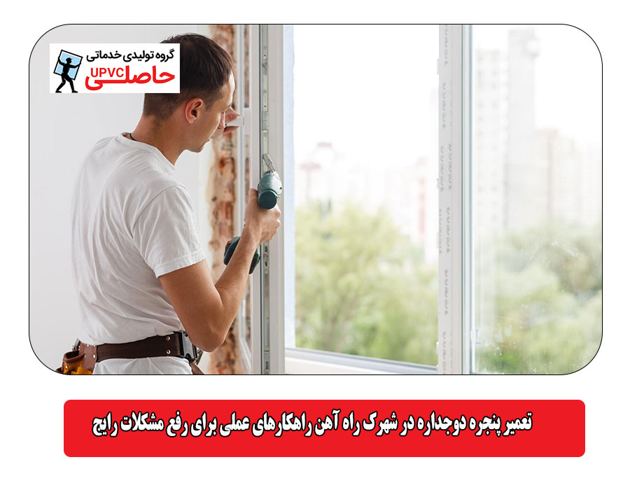 تعمیر پنجره دوجداره در شهرک راه آهن راهکارهای عملی برای رفع مشکلات رایج
